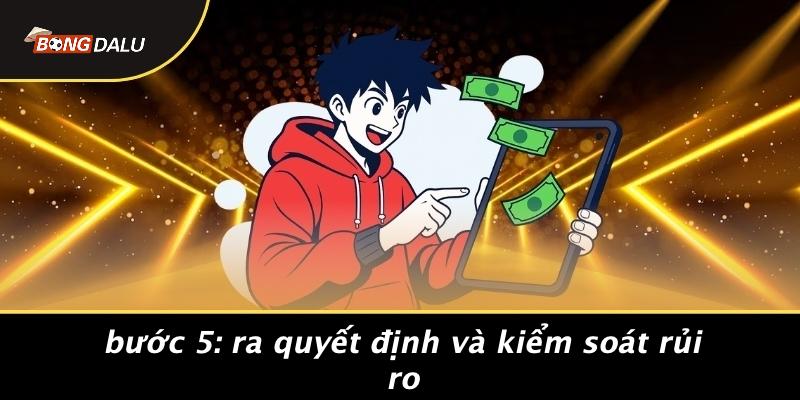 Bước 5: Ra Quyết Định Và Kiểm Soát Rủi Ro