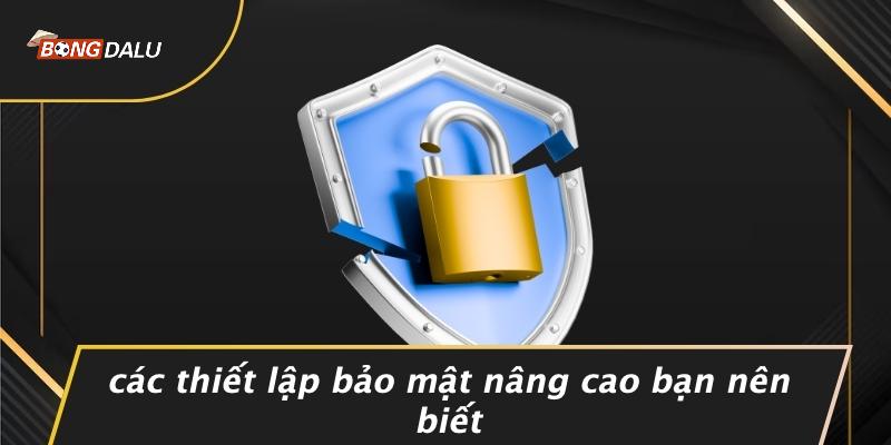 Các Thiết Lập Bảo Mật Nâng Cao Bạn Nên Biết