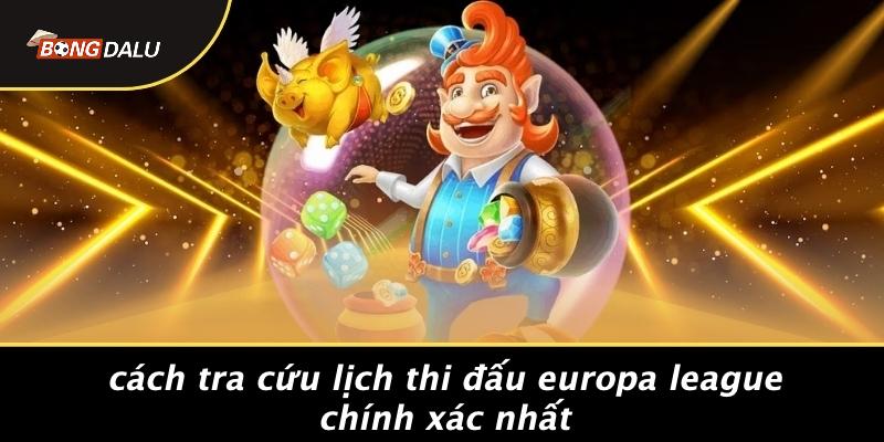 Cách Tra Cứu Lịch Thi Đấu Europa League Chính Xác Nhất