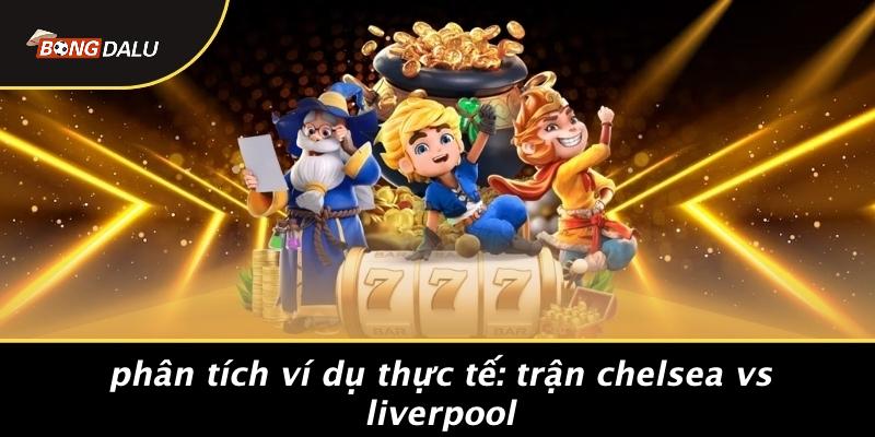 Phân Tích Ví Dụ Thực Tế: Trận Chelsea Vs Liverpool